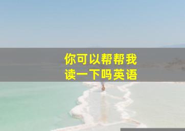 你可以帮帮我读一下吗英语