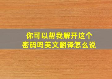 你可以帮我解开这个密码吗英文翻译怎么说