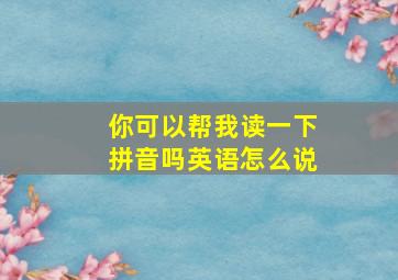 你可以帮我读一下拼音吗英语怎么说