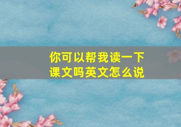 你可以帮我读一下课文吗英文怎么说