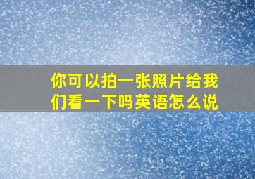 你可以拍一张照片给我们看一下吗英语怎么说