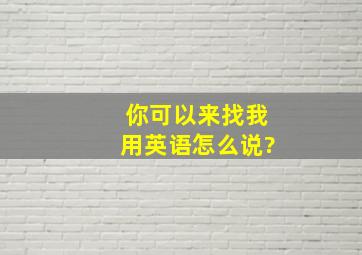 你可以来找我用英语怎么说?