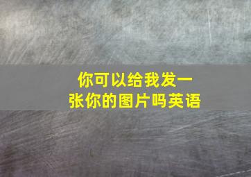 你可以给我发一张你的图片吗英语