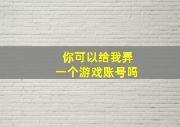 你可以给我弄一个游戏账号吗