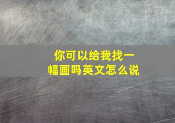 你可以给我找一幅画吗英文怎么说