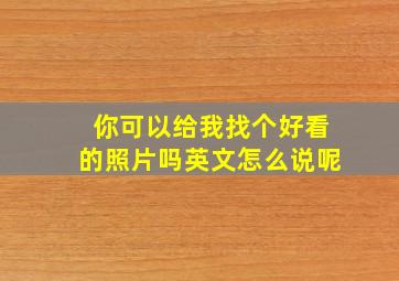 你可以给我找个好看的照片吗英文怎么说呢