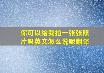 你可以给我拍一张张照片吗英文怎么说呢翻译