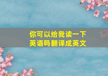 你可以给我读一下英语吗翻译成英文