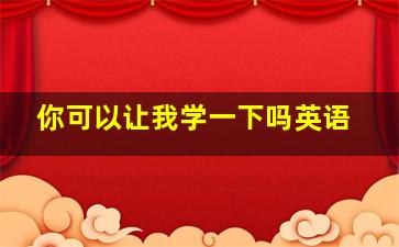 你可以让我学一下吗英语