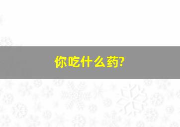 你吃什么药?