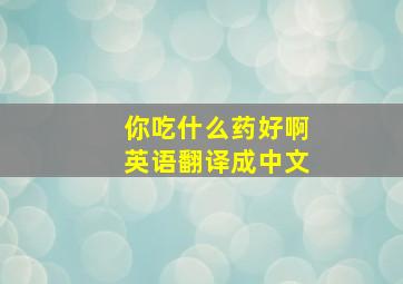 你吃什么药好啊英语翻译成中文