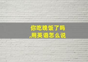 你吃晚饭了吗,用英语怎么说