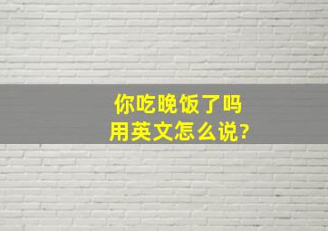 你吃晚饭了吗用英文怎么说?