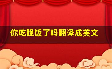 你吃晚饭了吗翻译成英文