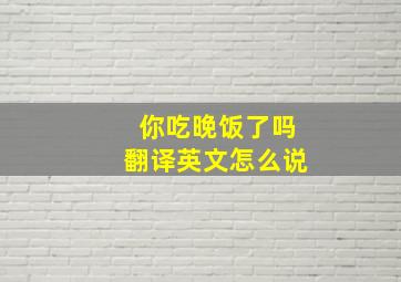 你吃晚饭了吗翻译英文怎么说