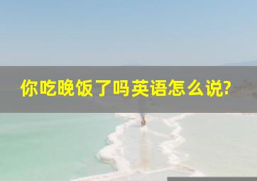 你吃晚饭了吗英语怎么说?