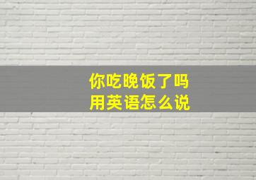 你吃晚饭了吗 用英语怎么说