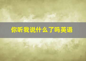 你听我说什么了吗英语