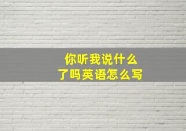 你听我说什么了吗英语怎么写