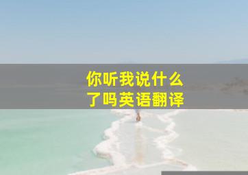 你听我说什么了吗英语翻译