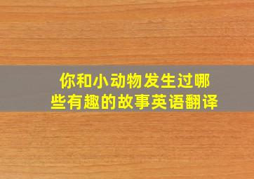 你和小动物发生过哪些有趣的故事英语翻译