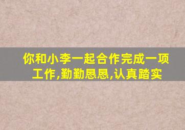 你和小李一起合作完成一项工作,勤勤恳恳,认真踏实