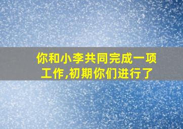 你和小李共同完成一项工作,初期你们进行了