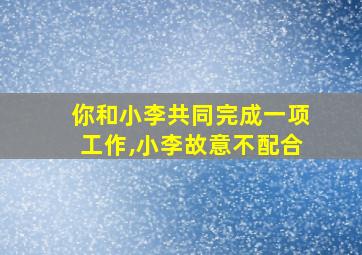 你和小李共同完成一项工作,小李故意不配合