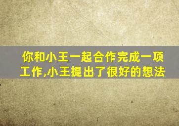 你和小王一起合作完成一项工作,小王提出了很好的想法