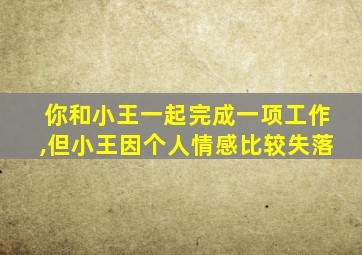 你和小王一起完成一项工作,但小王因个人情感比较失落