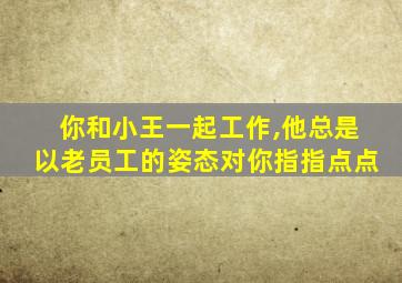 你和小王一起工作,他总是以老员工的姿态对你指指点点