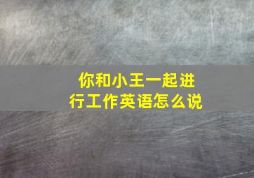 你和小王一起进行工作英语怎么说