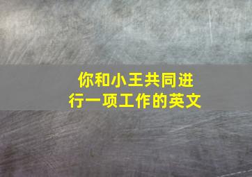 你和小王共同进行一项工作的英文