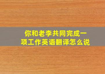 你和老李共同完成一项工作英语翻译怎么说