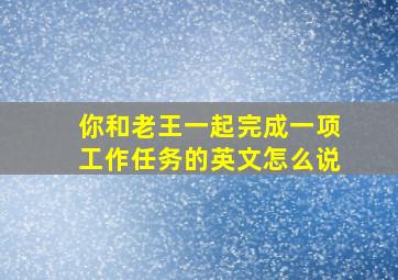 你和老王一起完成一项工作任务的英文怎么说