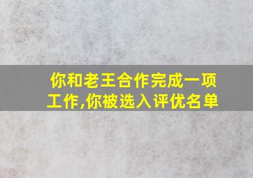 你和老王合作完成一项工作,你被选入评优名单