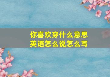 你喜欢穿什么意思英语怎么说怎么写