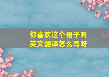 你喜欢这个裙子吗英文翻译怎么写呀