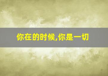 你在的时候,你是一切;你不在的时候,一切是你!