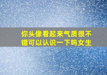 你头像看起来气质很不错可以认识一下吗女生