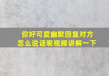 你好可爱幽默回复对方怎么说话呢视频讲解一下