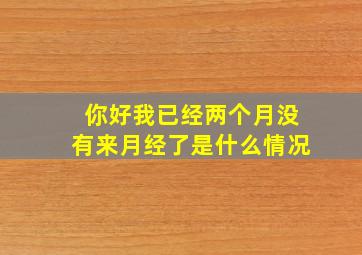 你好我已经两个月没有来月经了是什么情况