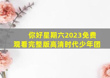 你好星期六2023免费观看完整版高清时代少年团