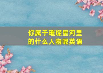 你属于璀璨星河里的什么人物呢英语