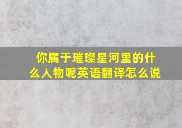 你属于璀璨星河里的什么人物呢英语翻译怎么说