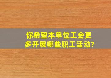 你希望本单位工会更多开展哪些职工活动?