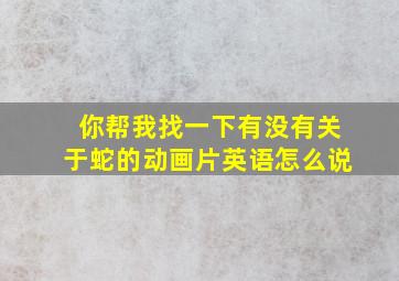 你帮我找一下有没有关于蛇的动画片英语怎么说