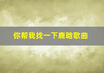 你帮我找一下鹿晗歌曲