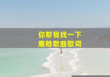 你帮我找一下鹿晗歌曲歌词