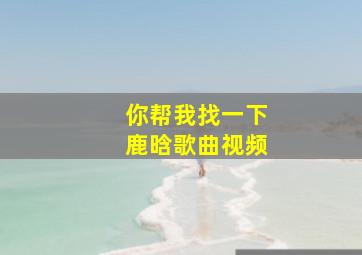 你帮我找一下鹿晗歌曲视频